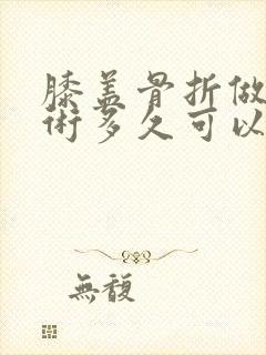 膝盖骨折做完手术多久可以走路