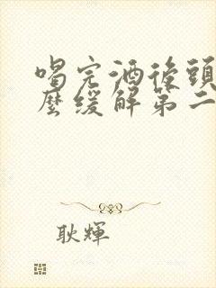 喝完酒后头疼怎么缓解第二天