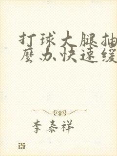 打球大腿抽筋怎么办快速缓解