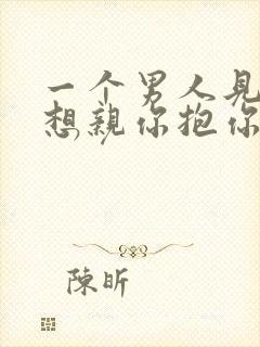 一个男人见你就想亲你抱你那是爱吗