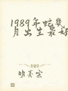 1989年蛇几月出生最好命