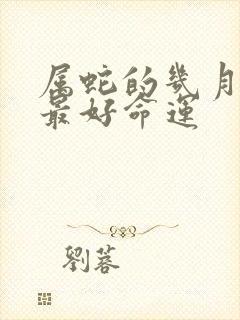 属蛇的几月出生最好命运