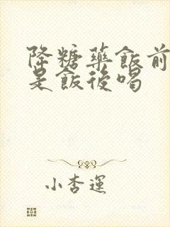 降糖药饭前喝还是饭后喝