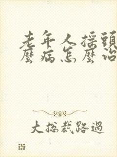 老年人摇头是什么病怎么治疗?