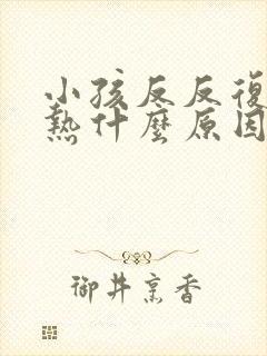 小孩反反复复发热什么原因