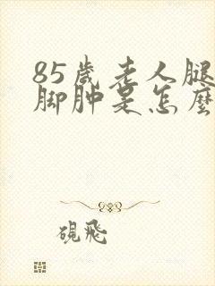 85岁老人腿肿脚肿是怎么回事封面