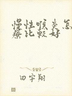 慢性喉炎怎么治疗比较好