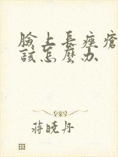 脸上长痤疮了应该怎么办