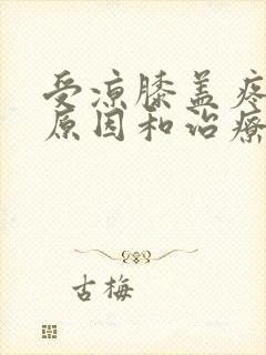 受凉膝盖疼痛的原因和治疗方法