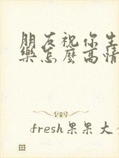 朋友祝你生日快乐怎么高情商回复