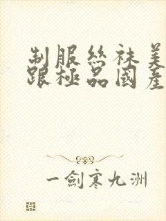 制服丝袜美腿高跟极品国产av