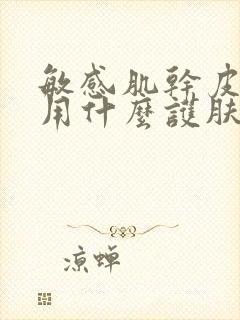 敏感肌干皮适合用什么护肤品