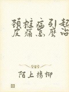 颈椎病引起的头皮痛怎么治疗