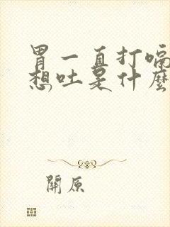 胃一直打嗝胀气想吐是什么原因