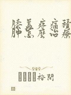 膝盖疼痛积液水肿怎么治疗最好的方法