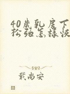 40岁乳房下垂松弛怎样恢复紧实