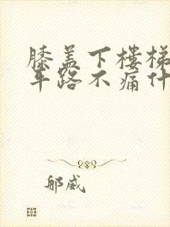 膝盖下楼梯痛走平路不痛什么原因