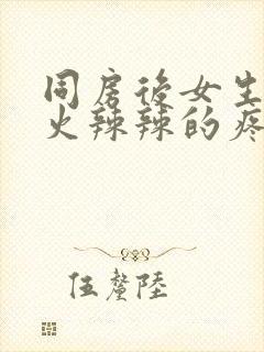 同房后女生下面火辣辣的疼