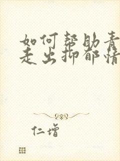 如何帮助青少年走出抑郁情绪