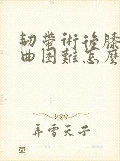 韧带术后膝盖弯曲困难怎么办