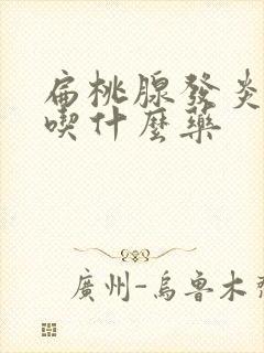 扁桃腺发炎肿大吃什么药