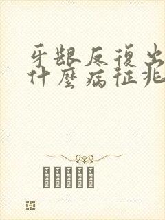 牙龈反复出血是什么病征兆