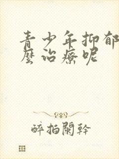 青少年抑郁要怎么治疗呢封面