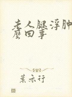 老人腿浮肿是怎么回事