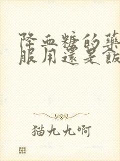 降血糖的药饭前服用还是饭后封面