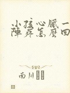 小孩心脏一阵一阵疼怎么回事