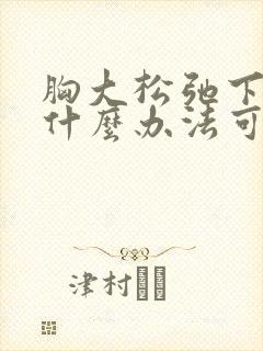 胸大松弛下垂有什么办法可以调整