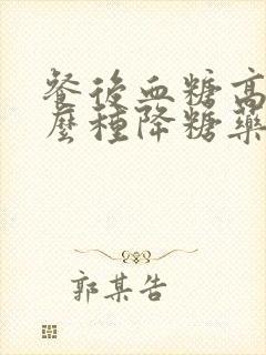 餐后血糖高吃什么种降糖药