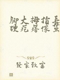 脚大拇指长了个硬疙瘩像茧