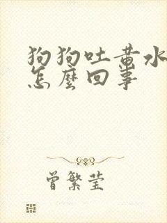 狗狗吐黄水拉稀怎么回事