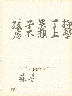 孩子患了抑郁焦虑不想上学怎么办