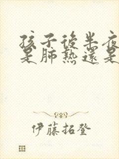 孩子后半夜咳嗽是肺热还是肺寒