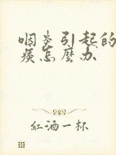 咽炎引起的咳白痰怎么办封面