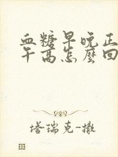 血糖早晚正常中午高怎么回事