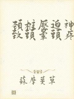 颈椎压迫神经导致头晕头疼