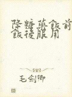 降糖药饭前还是饭后服用