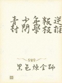 青少年叛逆正规封闭学校推荐