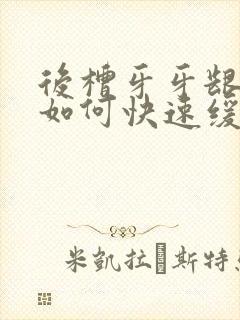 后槽牙牙龈肿痛如何快速缓解