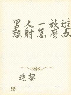 男人一放进去就想射怎么办