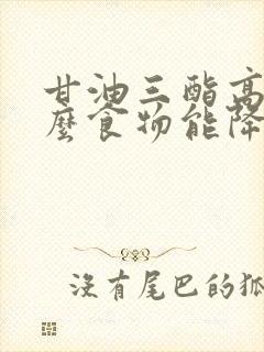 甘油三酯高吃什么食物能降低甘油三酯