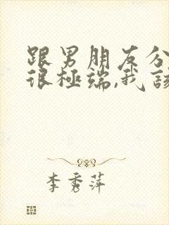 跟男朋友分手他很极端,我该怎么办封面