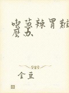 吃葱辣胃难受怎么办