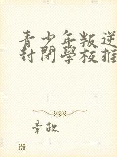 青少年叛逆正规封闭学校推荐