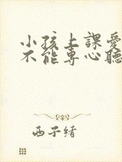 小孩上课爱玩,不能专心听讲怎么办