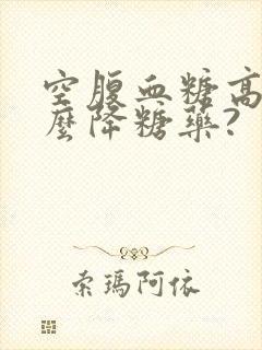 空腹血糖高吃什么降糖药?封面