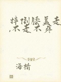 摔倒膝盖走路痛,不走不疼